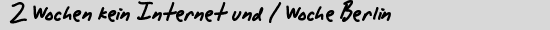 2 Wochen kein Internet und 1 Woche Berlin